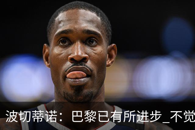 波切蒂诺：巴黎已有所进步 不觉得球队缺乏控制